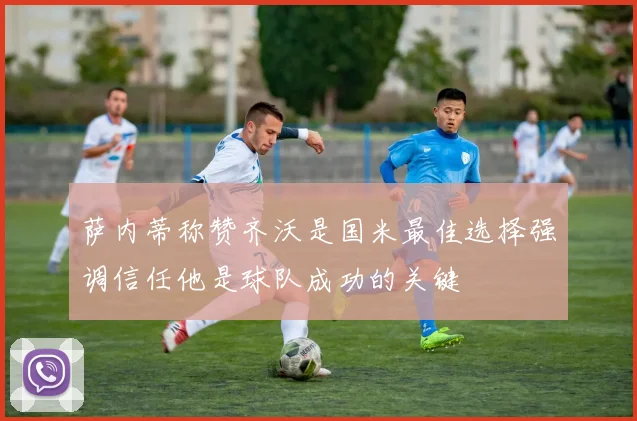 萨内蒂称赞齐沃是国米最佳选择强调信任他是球队成功的关键
