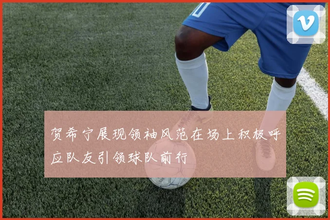 贺希宁展现领袖风范在场上积极呼应队友引领球队前行
