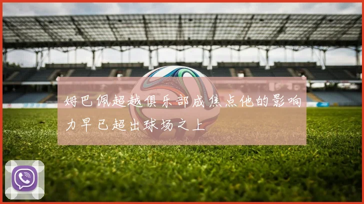 姆巴佩超越俱乐部成焦点他的影响力早已超出球场之上