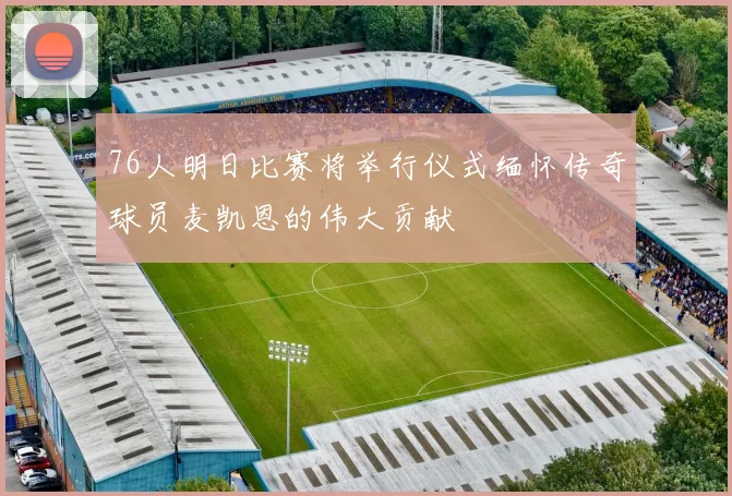 76人明日比赛将举行仪式缅怀传奇球员麦凯恩的伟大贡献