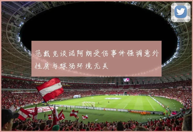 范戴克谈诺阿朗受伤事件强调意外性质与球场环境无关