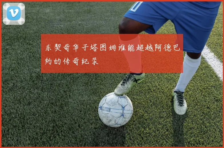 东契奇华子塔图姆谁能超越阿德巴约的传奇纪录