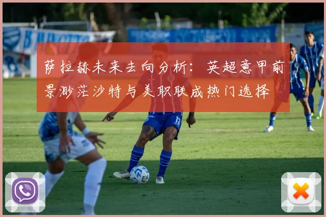 萨拉赫未来去向分析：英超意甲前景渺茫沙特与美职联成热门选择
