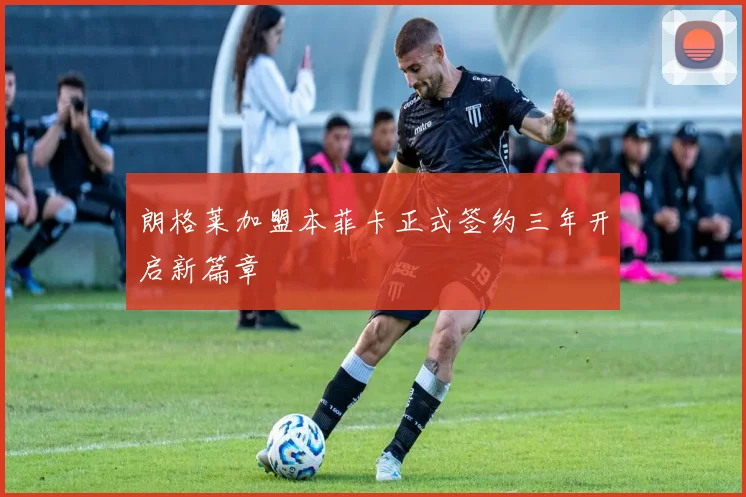 朗格莱加盟本菲卡正式签约三年开启新篇章