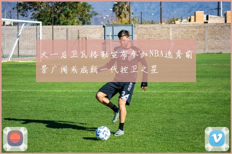 大一后卫瓦格勒宣布参加NBA选秀前景广阔或成新一代控卫之星