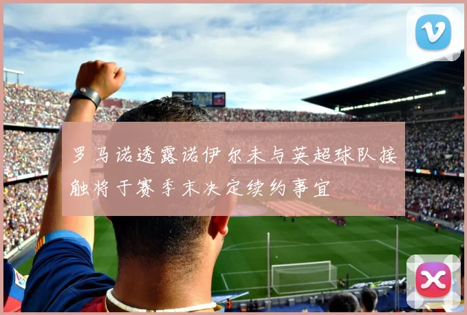 罗马诺透露诺伊尔未与英超球队接触将于赛季末决定续约事宜