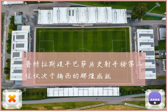 普特拉斯追平巴萨历史射手榜第二位仅次于梅西的辉煌成就