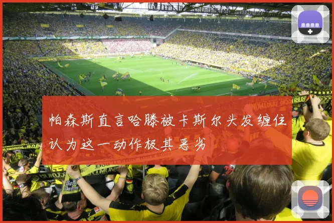 帕森斯直言哈滕被卡斯尔头发缠住认为这一动作极其恶劣