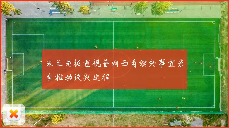 米兰老板重视普利西奇续约事宜亲自推动谈判进程