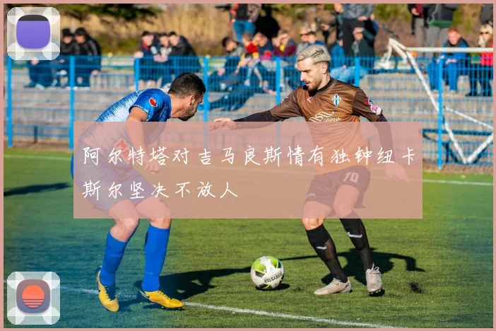 阿尔特塔对吉马良斯情有独钟纽卡斯尔坚决不放人