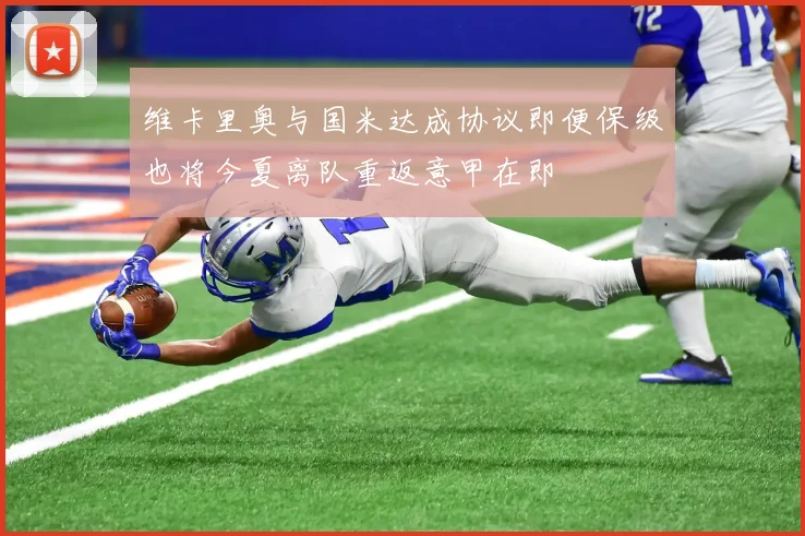 维卡里奥与国米达成协议即便保级也将今夏离队重返意甲在即