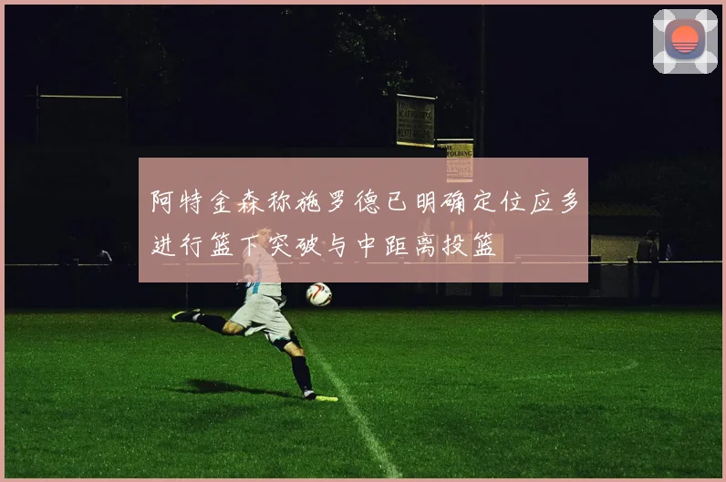 阿特金森称施罗德已明确定位应多进行篮下突破与中距离投篮