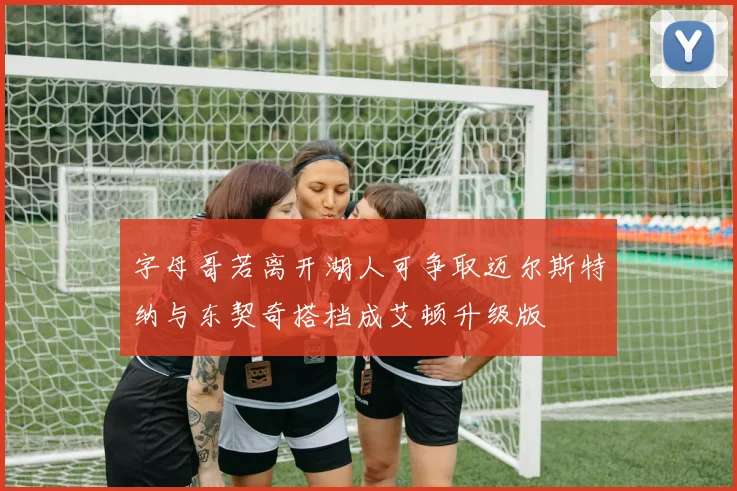 字母哥若离开湖人可争取迈尔斯特纳与东契奇搭档成艾顿升级版
