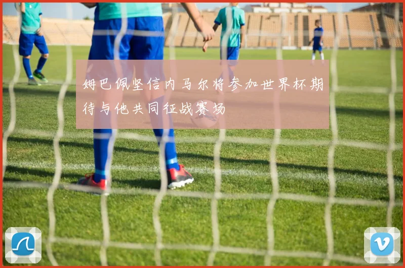 姆巴佩坚信内马尔将参加世界杯期待与他共同征战赛场