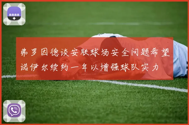 弗罗因德谈安联球场安全问题希望诺伊尔续约一年以增强球队实力